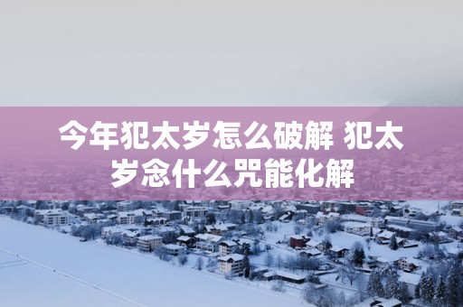 今年犯太岁怎么破解 犯太岁念什么咒能化解