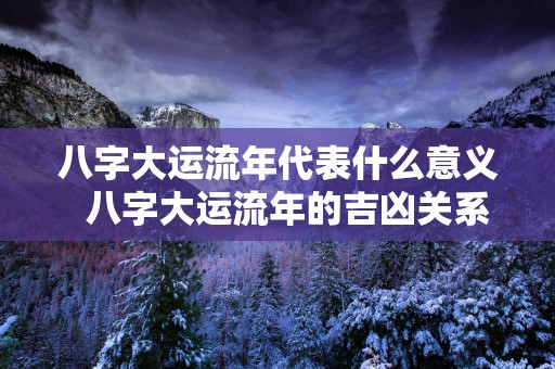 八字大运流年代表什么意义  八字大运流年的吉凶关系