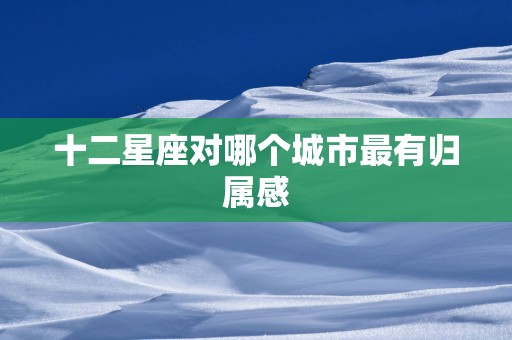 十二星座对哪个城市最有归属感