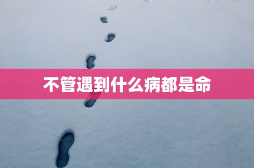 不管遇到什么病都是命