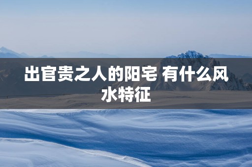 出官贵之人的阳宅 有什么风水特征