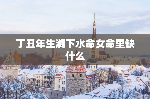 丁丑年生涧下水命女命里缺什么