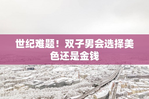 世纪难题！双子男会选择美色还是金钱
