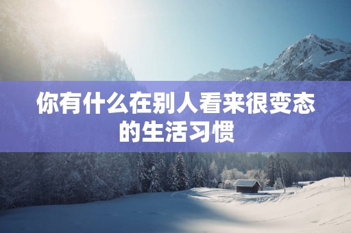 你有什么在别人看来很变态的生活习惯