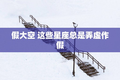 假大空 这些星座总是弄虚作假