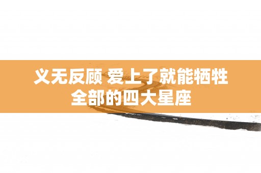 义无反顾 爱上了就能牺牲全部的四大星座