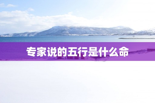 专家说的五行是什么命 专家说的五行是什么命