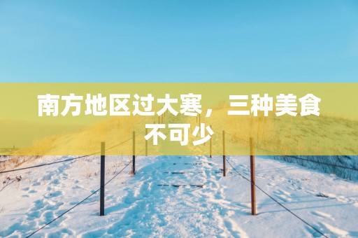 南方地区过大寒，三种美食不可少