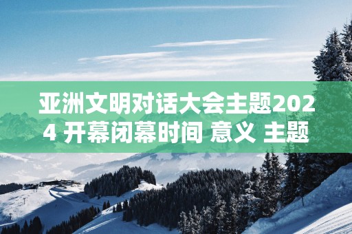 亚洲文明对话大会主题2025 开幕闭幕时间 意义 主题活动