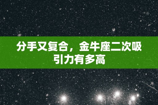 分手又复合，金牛座二次吸引力有多高