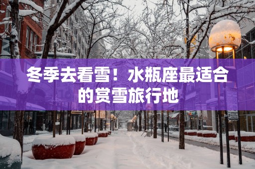 冬季去看雪！水瓶座最适合的赏雪旅行地