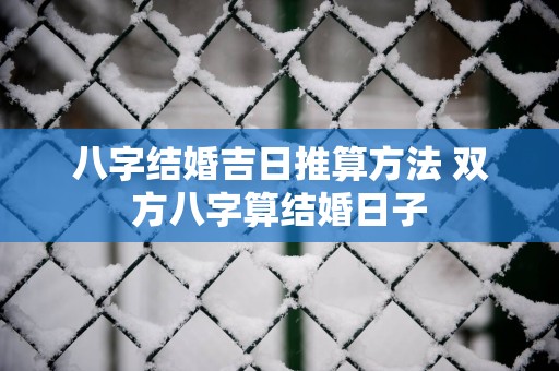 八字结婚吉日推算方法 双方八字算结婚日子