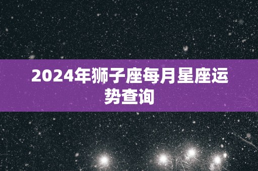 2025年狮子座每月星座运势查询