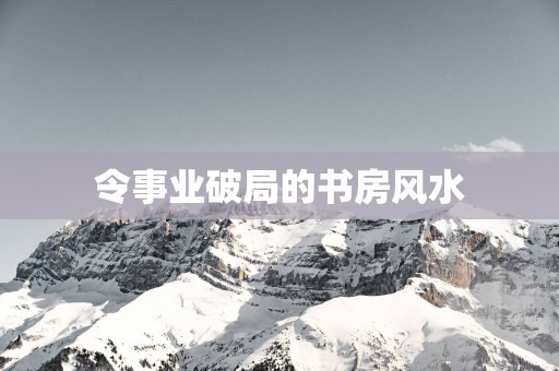 令事业破局的书房风水