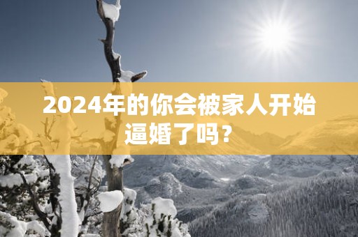 2025年的你会被家人开始逼婚了吗？
