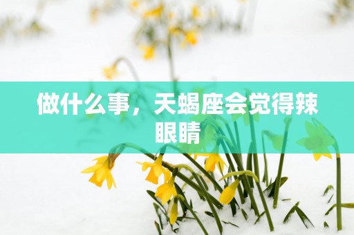 做什么事，天蝎座会觉得辣眼睛