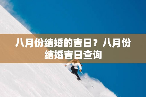 八月份结婚的吉日？八月份结婚吉日查询