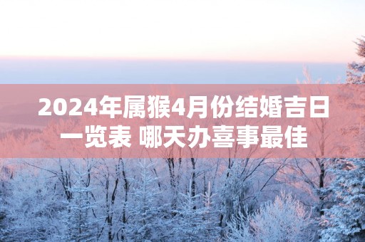 2025年属猴4月份结婚吉日一览表 哪天办喜事最佳