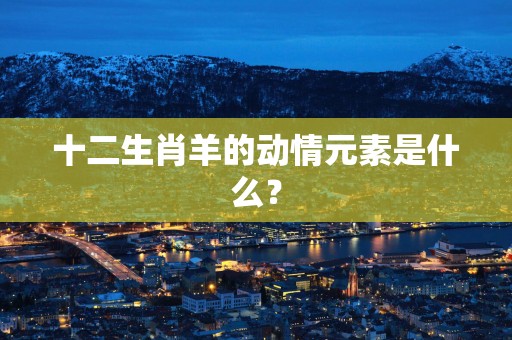 十二生肖羊的动情元素是什么？