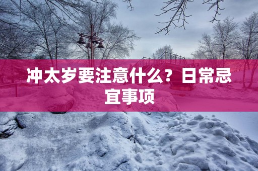 冲太岁要注意什么？日常忌宜事项