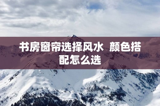 书房窗帘选择风水  颜色搭配怎么选
