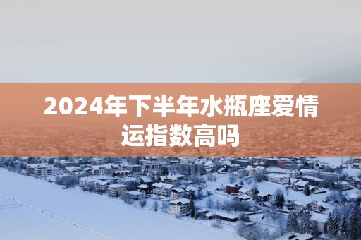 2025年下半年水瓶座爱情运指数高吗