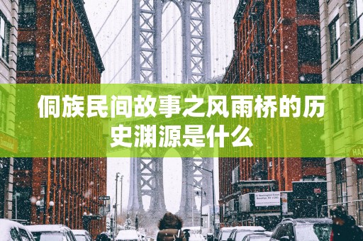 侗族民间故事之风雨桥的历史渊源是什么