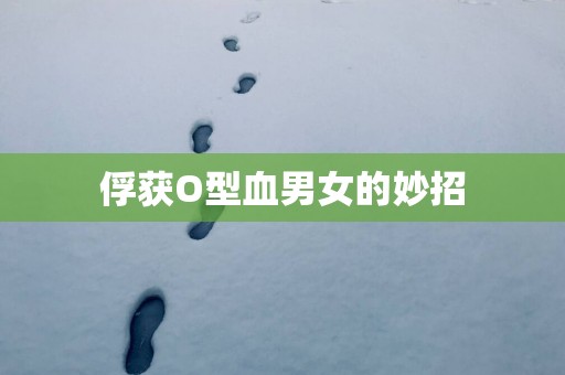 俘获O型血男女的妙招