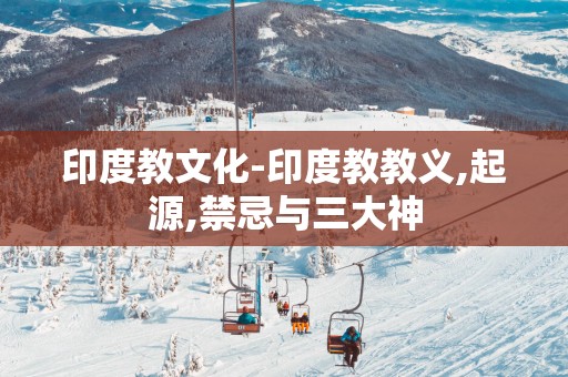 印度教文化-印度教教义,起源,禁忌与三大神