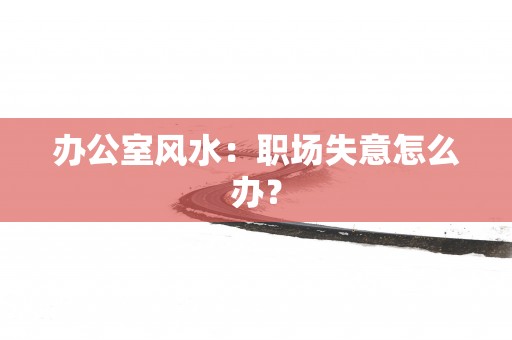 办公室风水：职场失意怎么办？