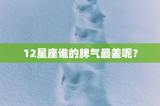 12星座谁的脾气最差呢？