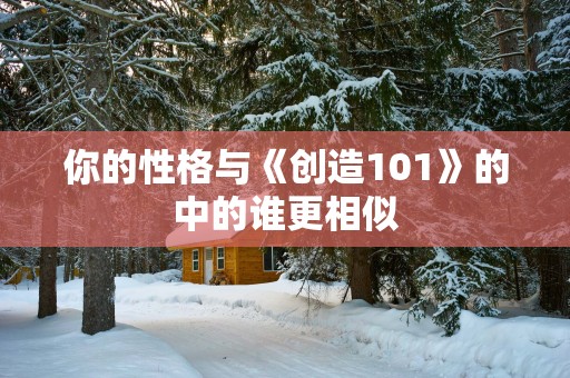 你的性格与《创造101》的中的谁更相似