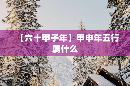 【六十甲子年】甲申年五行属什么