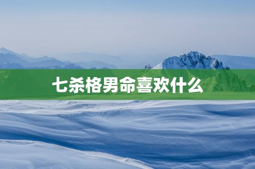七杀格男命喜欢什么