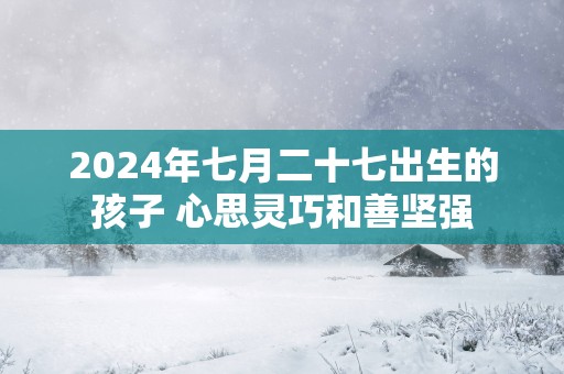 2025年七月二十七出生的孩子 心思灵巧和善坚强