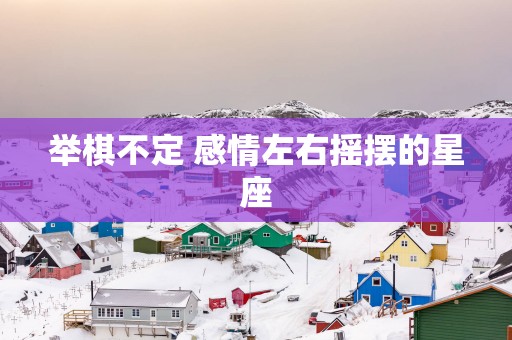 举棋不定 感情左右摇摆的星座