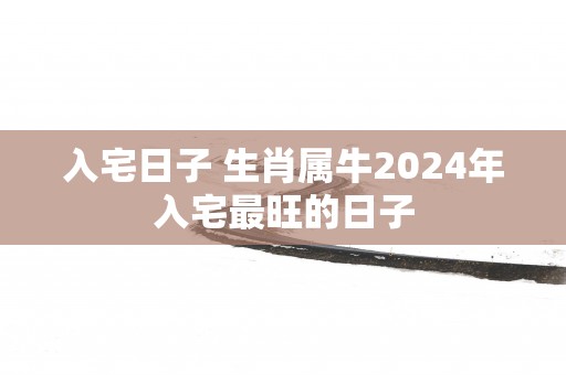 入宅日子 生肖属牛2025年入宅最旺的日子
