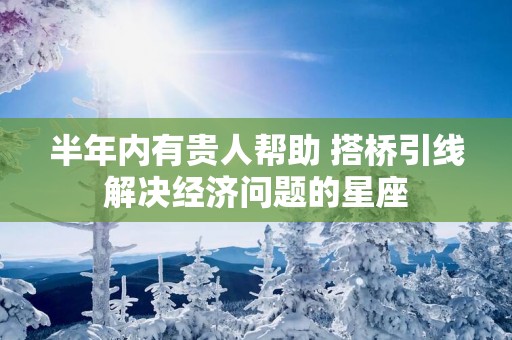 半年内有贵人帮助 搭桥引线解决经济问题的星座
