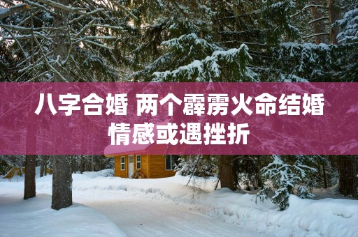 八字合婚 两个霹雳火命结婚情感或遇挫折