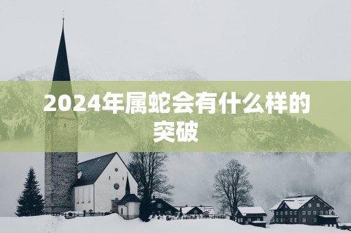 2025年属蛇会有什么样的突破