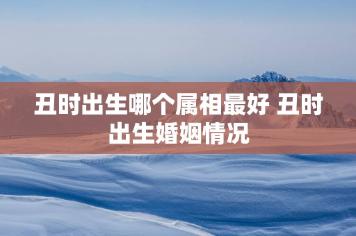 丑时出生哪个属相最好 丑时出生婚姻情况
