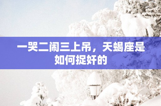 一哭二闹三上吊，天蝎座是如何捉奸的