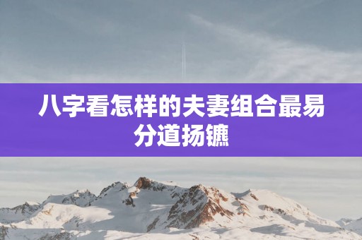 八字看怎样的夫妻组合最易分道扬镳