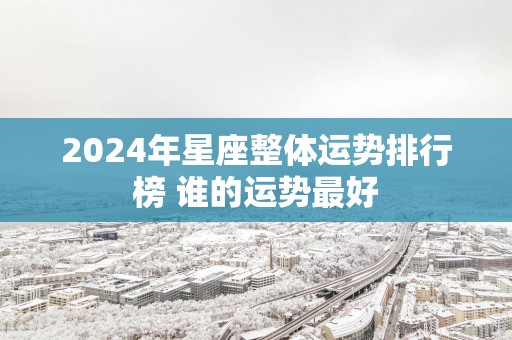 2025年星座整体运势排行榜 谁的运势最好