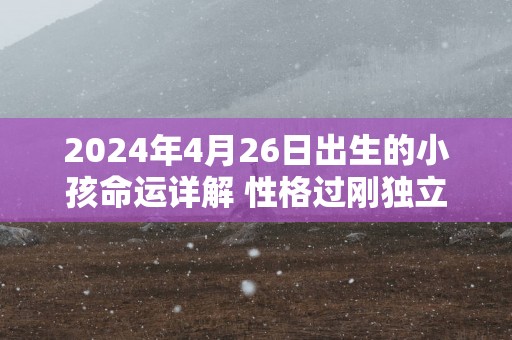 2025年4月26日出生的小孩命运详解 性格过刚独立自好