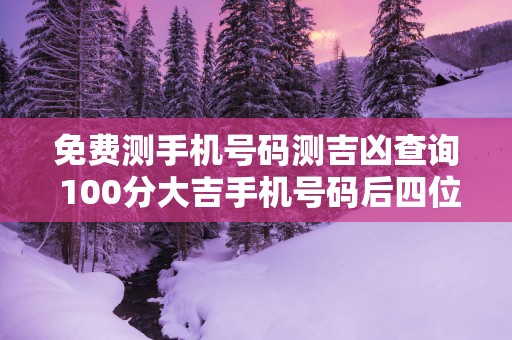 免费测手机号码测吉凶查询 100分大吉手机号码后四位