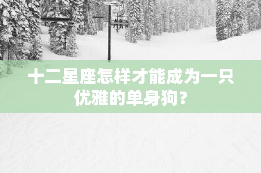 十二星座怎样才能成为一只优雅的单身狗？