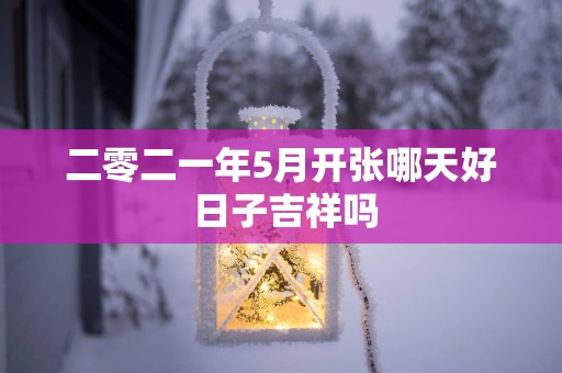 二零二一年5月开张哪天好 日子吉祥吗
