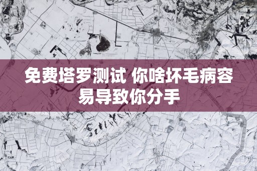 免费塔罗测试 你啥坏毛病容易导致你分手