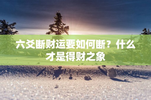 六爻断财运要如何断？什么才是得财之象